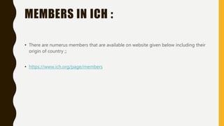 MEMBERS IN ICH :
• There are numerus members that are available on website given below including their
origin of country ;;
• https://www.ich.org/page/members
 