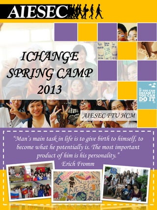 ICHANGE
SPRING CAMP
    2013
                              AIESEC FTU HCM


“Man’s main task in life is to give birth to himself, to
 become what he potentially is. The most important
        product of him is his personality.”
                   Erich Fromm
 