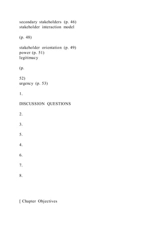 secondary stakeholders (p. 46)
stakeholder interaction model
(p. 48)
stakeholder orientation (p. 49)
power (p. 51)
legitimacy
(p.
52)
urgency (p. 53)
1.
DISCUSSION QUESTIONS
2.
3.
5.
4.
6.
7.
8.
[ Chapter Objectives
 