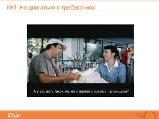 №3. Не двигаться в требованиях
А у вас есть такой же, но с перламутровыми пуговицами?
 