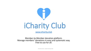 iCharity Club
www.icharity.club
Member-to-Member donation platform.
Manage members’ donations in easy and systematic way.
Free to use for all.
iCharity Club | www.icharity.club
 