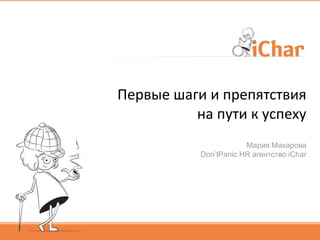 Первые шаги и препятствия
          на пути к успеху
                       Мария Макарова
           Don’tPanic HR агентство iChar
 