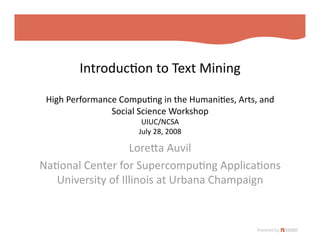 Introduc)on to Text Mining 

 High Performance Compu)ng in the Humani)es, Arts, and 
                Social Science Workshop 
                       UIUC/NCSA 
                      July 28, 2008 

                   LoreIa Auvil 
Na)onal Center for Supercompu)ng Applica)ons 
   University of Illinois at Urbana Champaign 
 