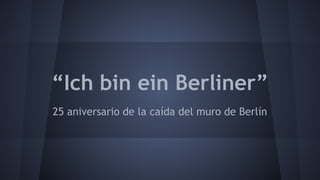 “Ich bin ein Berliner”
25 aniversario de la caída del muro de Berlín
 
