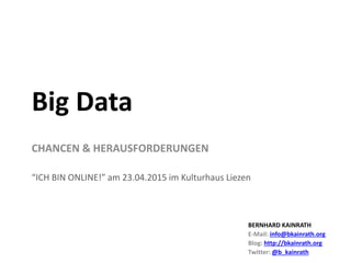 CHANCEN & HERAUSFORDERUNGEN
“ICH BIN ONLINE!” am 23.04.2015 im Kulturhaus Liezen
Big Data
BERNHARD KAINRATH
E-Mail: info@bkainrath.org
Blog: http://bkainrath.org
Twitter: @b_kainrath
 