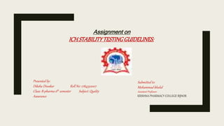 Assignment on
ICHSTABILITYTESTINGGUIDELINES:
Presented by:
Diksha Diwakar Roll No: 1784550007
Class: B-pharma 6th semester Subject: Quality
Assurance
Submitted to:
Mohammad khalid
Assistant Professor.
KRISHNA PHARMACY COLLEGE BIJNOR
 