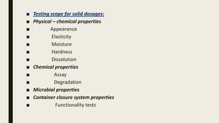 ■ Testing scope for solid dosages:
■ Physical – chemical properties
■ Appearance
■ Elasticity
■ Moisture
■ Hardness
■ Dissolution
■ Chemical properties
■ Assay
■ Degradation
■ Microbial properties
■ Container closure system properties
■ Functionality tests
 