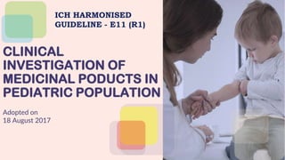 CLINICAL
INVESTIGATION OF
MEDICINAL PODUCTS IN
PEDIATRIC POPULATION
Adopted on
18 August 2017
ICH HARMONISED
GUIDELINE - E11 (R1)
 