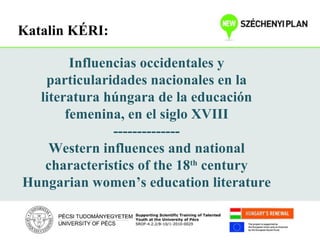 Katalin KÉRI:

        Influencias occidentales y
   particularidades nacionales en la
  literatura húngara de la educación
       femenina, en el siglo XVIII
               --------------
    Western influences and national
   characteristics of the 18th century
Hungarian women’s education literature
 