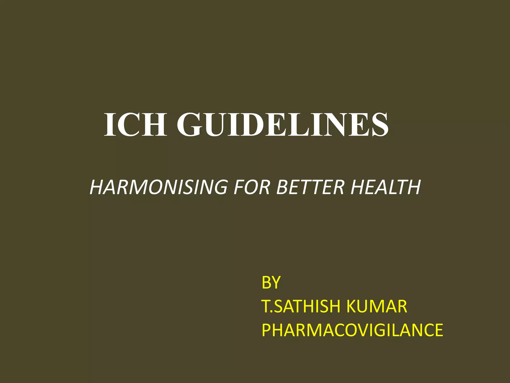 ICH GUIDELINESHARMONISING FOR BETTER HEALTH    BY    T.SATHISH KUMAR    PHARMACOVIGILANCE