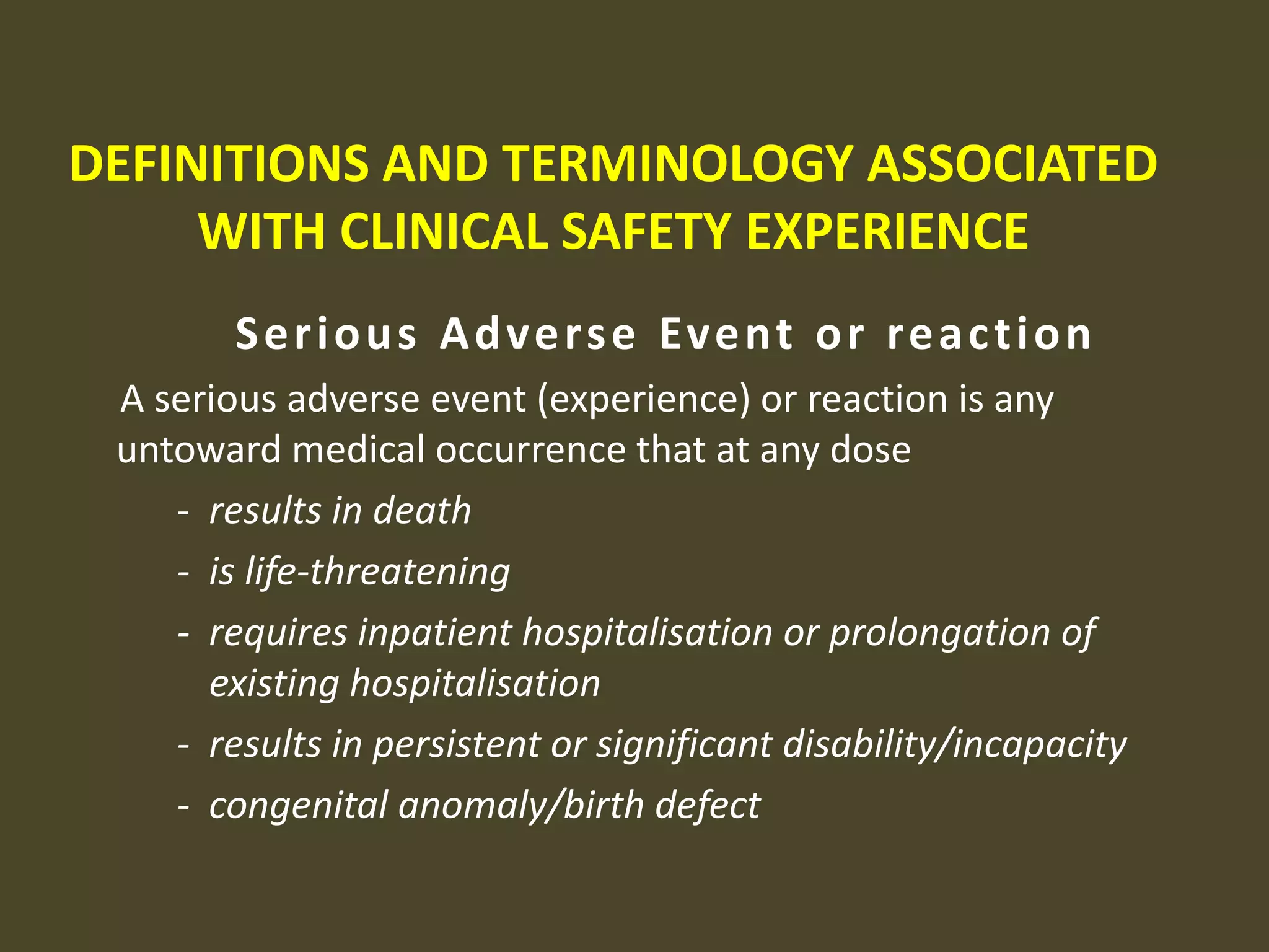 For appropriate mechanism for handling expedited (rapid) reporting, in the investigational phaseDEFINITIONS AND TERMINOLOGY ASSOCIATED WITH CLINICAL SAFETY EXPERIENCEAdverse Event (or Adverse Experience)Any untoward medical occurrence in a patient or clinical investigation subject administered a pharmaceutical product and which does not necessarily have a causal relationship with this treatment
