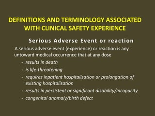 For appropriate mechanism for handling expedited (rapid) reporting, in the investigational phaseDEFINITIONS AND TERMINOLOGY ASSOCIATED WITH CLINICAL SAFETY EXPERIENCEAdverse Event (or Adverse Experience)Any untoward medical occurrence in a patient or clinical investigation subject administered a pharmaceutical product and which does not necessarily have a causal relationship with this treatment