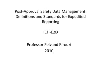 Post-Approval Safety Data Management:
Definitions and Standards for Expedited
               Reporting

               ICH-E2D

      Professor Peivand Pirouzi
                2010
 