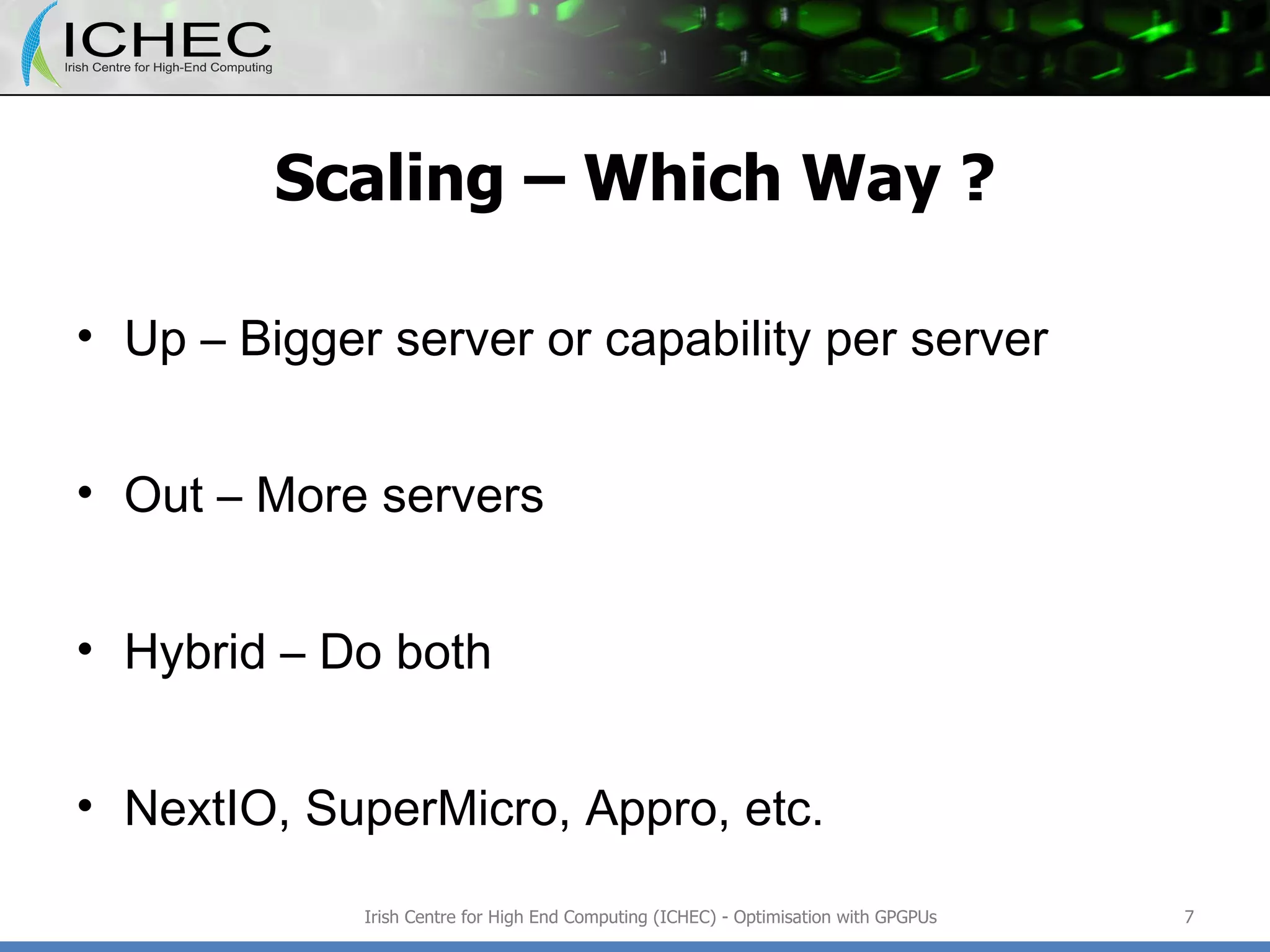 Scaling – Which Way ? Up – Bigger server or capability per server Out – More servers Hybrid – Do both NextIO, SuperMicro, Appro, etc. Irish Centre for High End Computing (ICHEC) - Optimisation with GPGPUs 