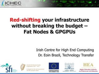 Red-shifting  your infrastructure without breaking the budget – Fat Nodes & GPGPUs Irish Centre for High End Computing Dr. Eoin Brazil, Technology Transfer 