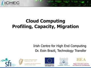 Cloud Computing Profiling, Capacity, Migration Irish Centre for High End Computing Dr. Eoin Brazil, Technology Transfer 