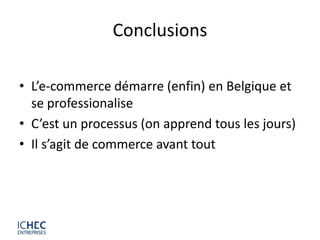 Conclusions

• L’e-commerce démarre (enfin) en Belgique et
  se professionalise
• C’est un processus (on apprend tous les jours)
• Il s’agit de commerce avant tout
 