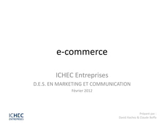 e-commerce

        ICHEC Entreprises
D.E.S. EN MARKETING ET COMMUNICATION
              Février 2012




                                              Préparé par :
                               David Hachez & Claude Boffa
 