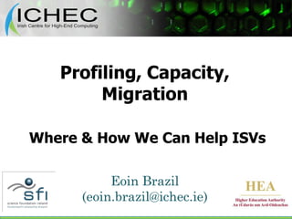 Profiling, Capacity,
        Migration

Where & How We Can Help ISVs

           Eoin Brazil
      (eoin.brazil@ichec.ie)
 
