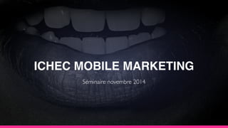 ICHEC MOBILE MARKETING
Séminaire novembre 2014
 