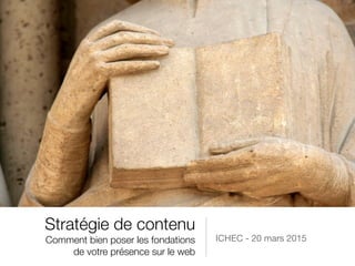 Stratégie de contenu 
Comment bien poser les fondations
de votre présence sur le web
ICHEC - 20 mars 2015
 
