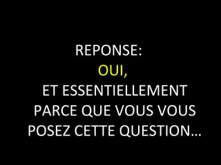 REPONSE:  OUI,  ET ESSENTIELLEMENT PARCE QUE VOUS VOUS POSEZ CETTE QUESTION… 