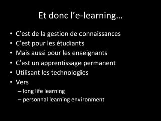 Et donc l’e-learning… C’est de la gestion de connaissances C’est pour les étudiants Mais aussi pour les enseignants C’est un apprentissage permanent Utilisant les technologies Vers long life learning  personnal learning environment 