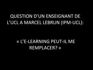QUESTION D’UN ENSEIGNANT DE L’UCL A MARCEL LEBRUN (IPM-UCL):  « L’E-LEARNING PEUT-IL ME REMPLACER? » 