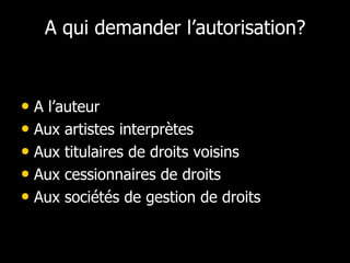 A qui demander l’autorisation?


• A l’auteur
• Aux artistes interprètes
• Aux titulaires de droits voisins
• Aux cessionnaires de droits
• Aux sociétés de gestion de droits
 