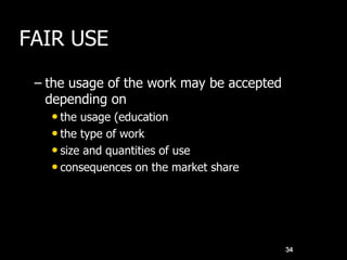 FAIR USE
– the usage of the work may be accepted
depending on
• the usage (education
• the type of work
• size and quantities of use
• consequences on the market share
34
 