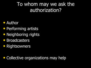 To whom may we ask the
authorization?
• Author
• Performing artists
• Neighboring rights
• Broadcasters
• Rightsowners
• Collective organizations may help
 