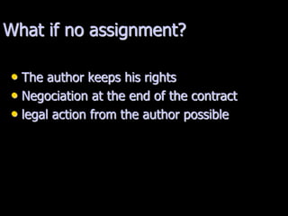 What if no assignment?
• The author keeps his rights
• Negociation at the end of the contract
• legal action from the author possible
 