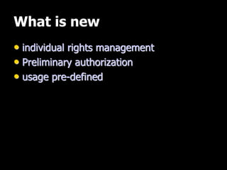 What is new
• individual rights management
• Preliminary authorization
• usage pre-defined
 