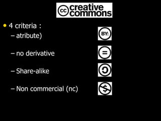 • 4 criteria :
– atribute)
– no derivative
– Share-alike
– Non commercial (nc)
 