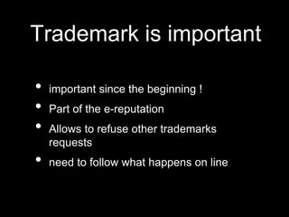 Trademark is important
• important since the beginning !
• Part of the e-reputation
• Allows to refuse other trademarks
requests
• need to follow what happens on line
 