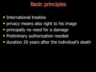 Basic principles
• International treaties
• privacy means also right to his image
• principally no need for a damage
• Preliminary authorization needed
• duration 20 years after the individual’s death
 