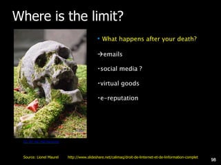 Where is the limit?
• What happens after your death?
emails
social media ?
virtual goods
e-reputation
CC-BY-NC-ND Henning
98
Source: Lionel Maurel http://www.slideshare.net/calimaq/droit-de-linternet-et-de-linformation-complet
 