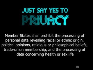 130
Member States shall prohibit the processing of
personal data revealing racial or ethnic origin,
political opinions, religious or philosophical beliefs,
trade-union membership, and the processing of
data concerning health or sex life
 
