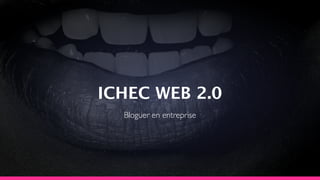 ICHEC WEB 2.0
Bloguer en entreprise
 