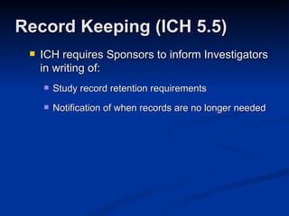 ICH requires Sponsors to inform Investigators in writing of: Study record retention requirements Notification of when records are no longer needed Record Keeping (ICH 5.5) 
