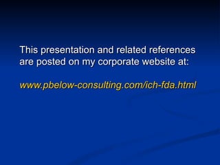 This presentation and related references are posted on my corporate website at: www.pbelow-consulting.com/ich-fda.html 