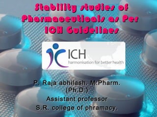 Stability studies of
Pharmaceuticals as Per
    ICH Guidelines




  P. Raja abhilash. M.Pharm.
             (Ph.D.)
      Assistant professor
   S.R. college of phramacy.
 