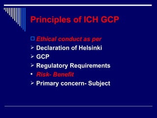 Principles of ICH GCP Ethical conduct as per Declaration of Helsinki GCP Regulatory Requirements Risk- Benefit Primary concern- Subject 