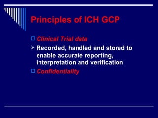 Principles of ICH GCP Clinical Trial data Recorded, handled and stored to enable accurate reporting, interpretation and verification Confidentiality 