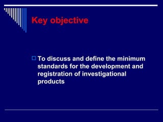 Key objective To discuss and define the minimum standards for the development and registration of investigational products 