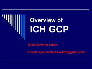 Overview   of  ICH GCP Syed Sarfaraz Uddin e-mail: syed.sarfaraz.uddin@gmail.com 