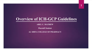 Overview of ICH-GCP Guidelines
ABEL C. MATHEW
PharmD Student
AL SHIFA COLLEGE OF PHARMACY
1
 