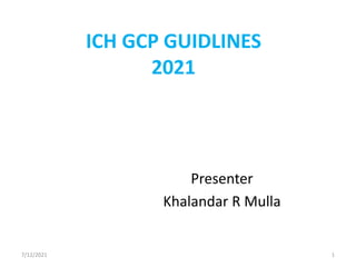 ICH GCP GUIDLINES
2021
Presenter
Khalandar R Mulla
7/12/2021 1
 