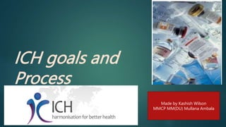 ICH goals and
Process
Made by Kashish Wilson
MMCP MM(DU) Mullana Ambala
 