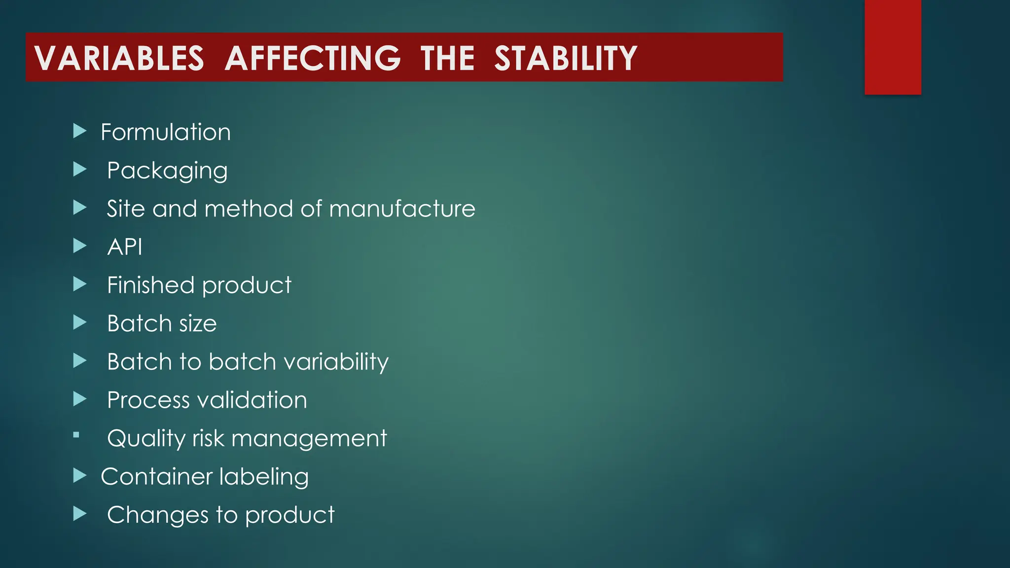 VARIABLES AFFECTING THE STABILITY
 Formulation
 Packaging
 Site and method of manufacture
 API
 Finished product
 Batch size
 Batch to batch variability
 Process validation
 Quality risk management
 Container labeling
 Changes to product
 